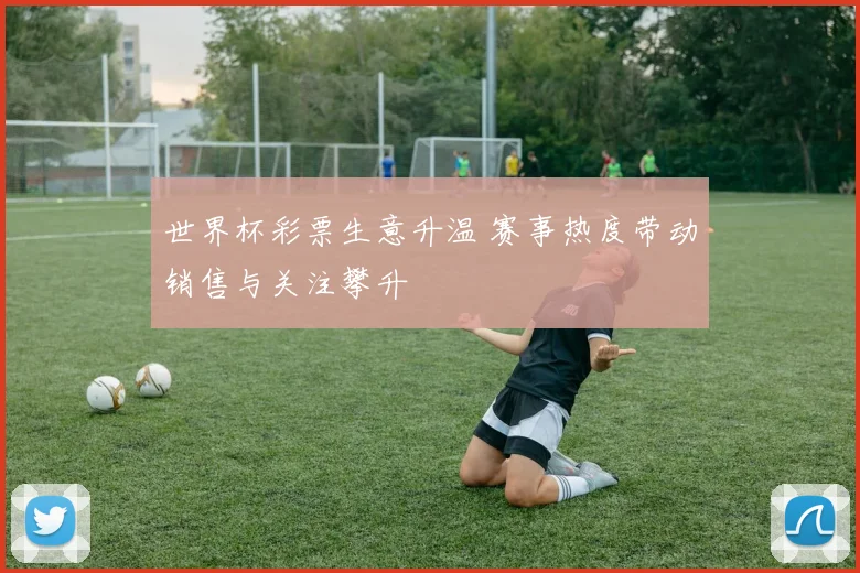 世界杯彩票生意升温 赛事热度带动销售与关注攀升