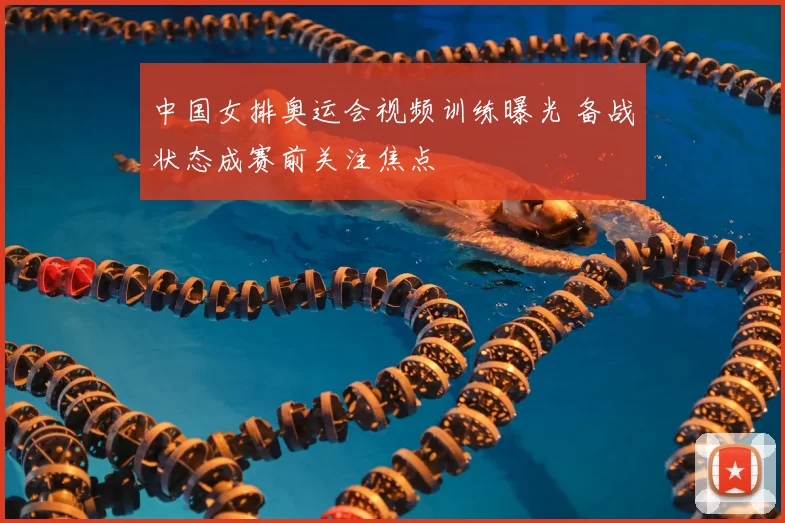 中国女排奥运会视频训练曝光 备战状态成赛前关注焦点