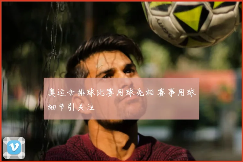 奥运会排球比赛用球亮相 赛事用球细节引关注
