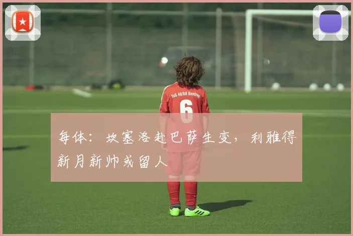 每体：坎塞洛赴巴萨生变，利雅得新月新帅或留人