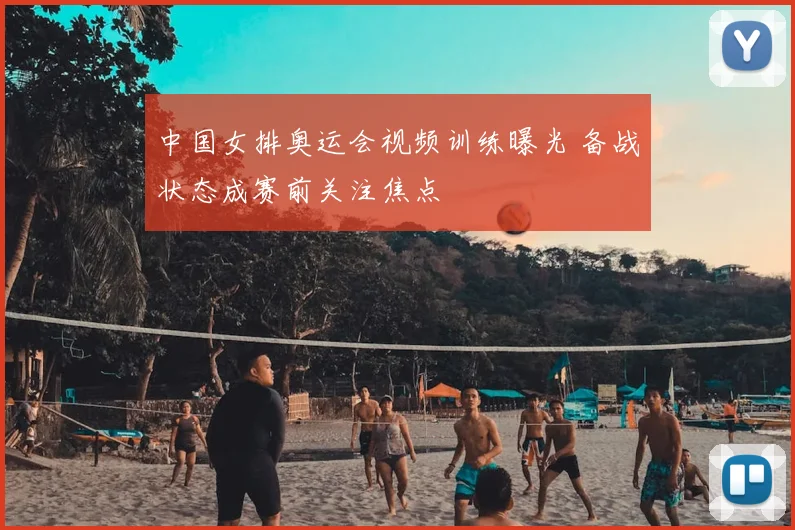 中国女排奥运会视频训练曝光 备战状态成赛前关注焦点