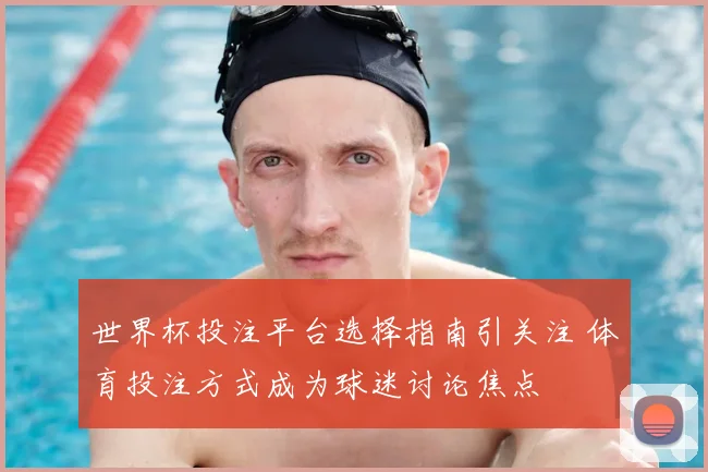 世界杯投注平台选择指南引关注 体育投注方式成为球迷讨论焦点