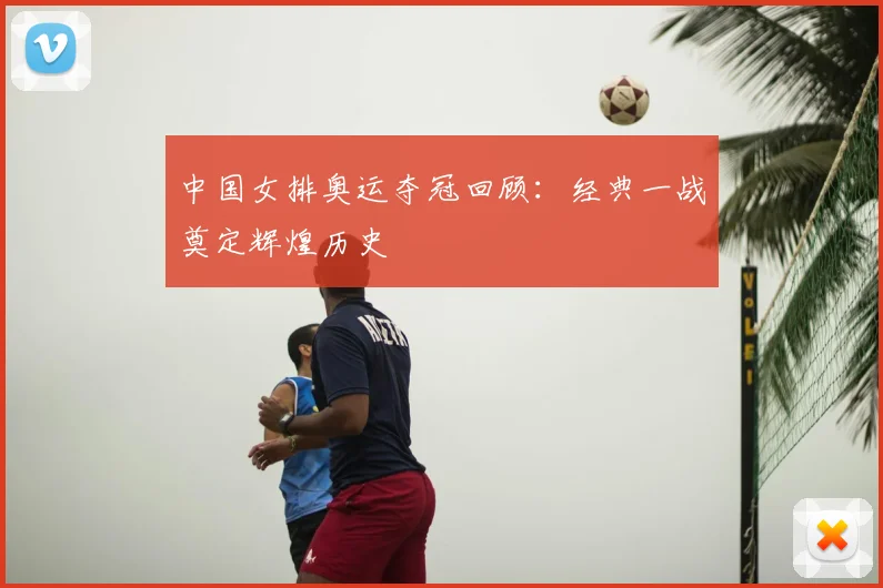 中国女排奥运夺冠回顾：经典一战奠定辉煌历史