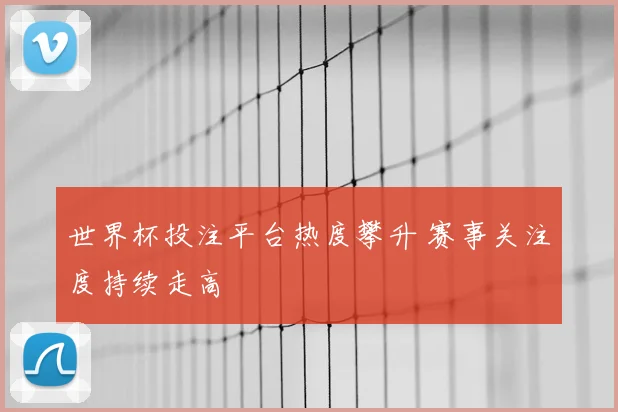 世界杯投注平台热度攀升 赛事关注度持续走高