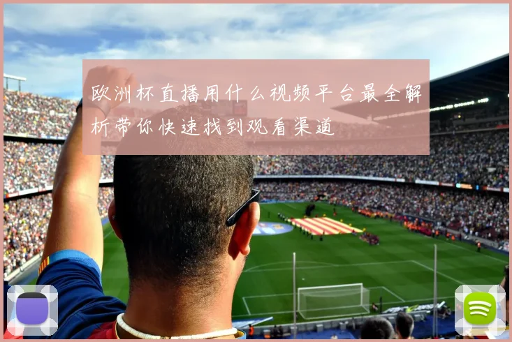 欧洲杯直播用什么视频平台最全解析带你快速找到观看渠道